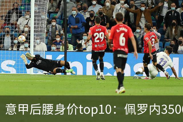 意甲后腰身价top10：佩罗内3500万欧居首，洛卡特利、亚沙里次席