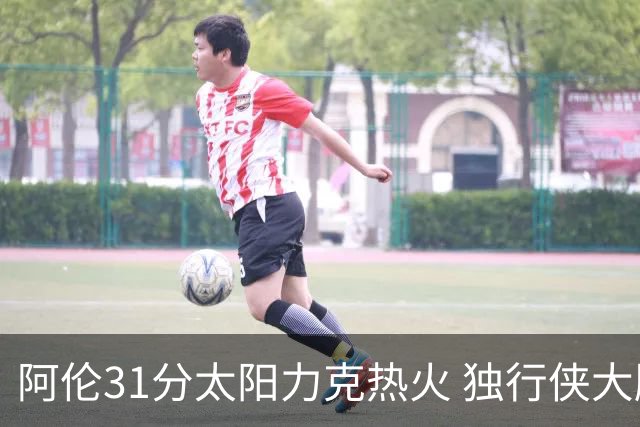 阿伦31分太阳力克热火 独行侠大胜开拓者36分